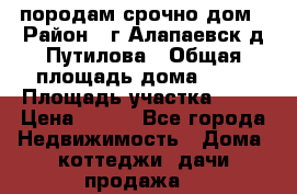 породам срочно дом › Район ­ г.Алапаевск,д.Путилова › Общая площадь дома ­ 60 › Площадь участка ­ 10 › Цена ­ 850 - Все города Недвижимость » Дома, коттеджи, дачи продажа   